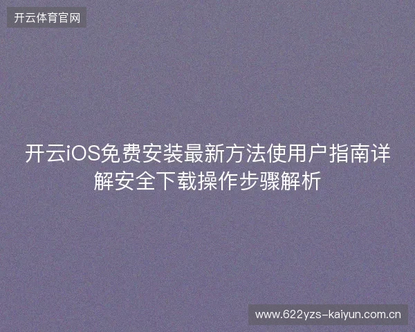 开云iOS免费安装最新方法使用户指南详解安全下载操作步骤解析